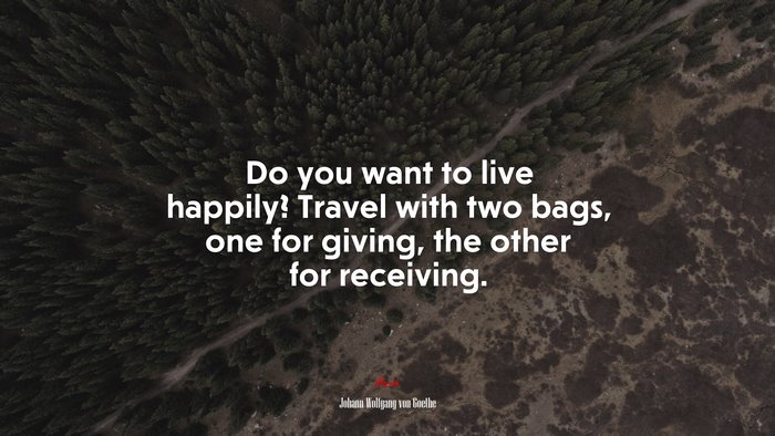 Do you want to live happily? Travel with two bags, one for giving, the other for receiving. | Johann Wolfgang von Goethe quote