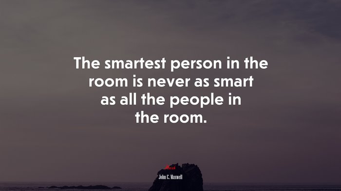 The smartest person in the room is never as smart as all the people in the room. | John C. Maxwell quote