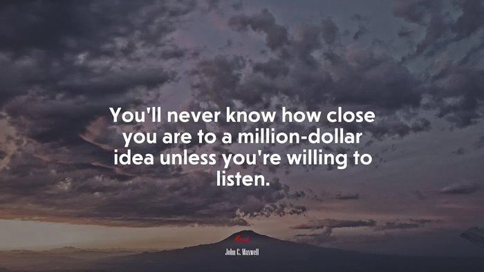 You’ll never know how close you are to a million-dollar idea unless you’re willing to listen. | John C. Maxwell quote