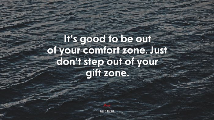 It’s good to be out of your comfort zone. Just don’t step out of your ...