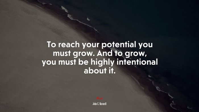 To reach your potential you must grow. And to grow, you must be highly intentional about it. | John C. Maxwell quote
