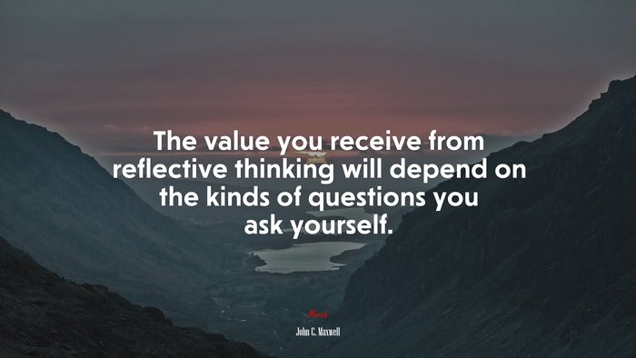 The value you receive from reflective thinking will depend on the kinds of questions you ask yourself. | John C. Maxwell quote