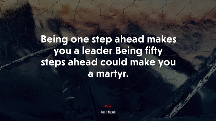 Being one step ahead makes you a leader Being fifty steps ahead could make you a martyr. | John C. Maxwell quote