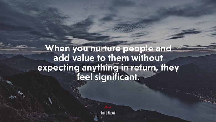 When you nurture people and add value to them without expecting anything in return, they feel significant. | John C. Maxwell quote
