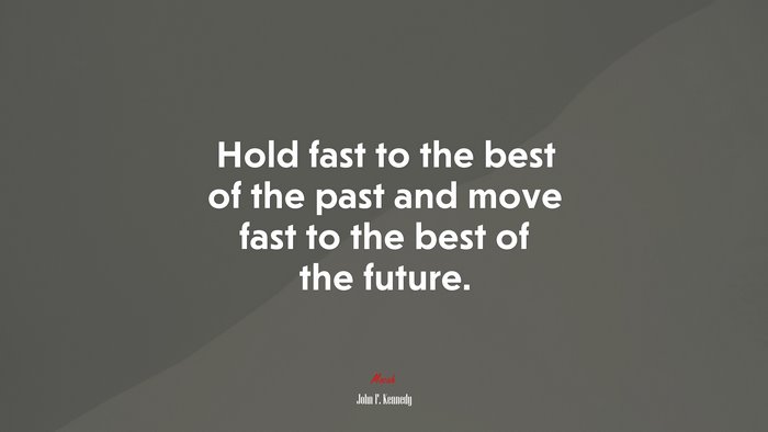Hold fast to the best of the past and move fast to the best of the future. | John F. Kennedy quote