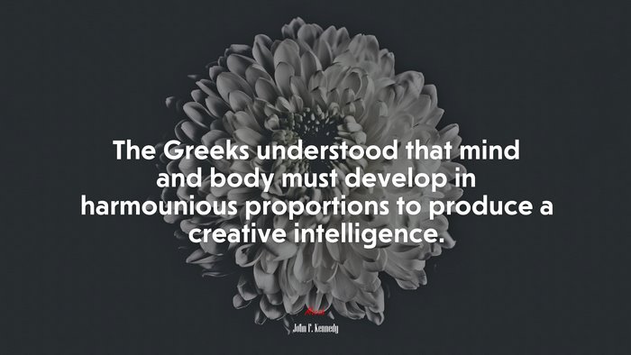 The Greeks understood that mind and body must develop in harmounious proportions to produce a creative intelligence. | John F. Kennedy quote