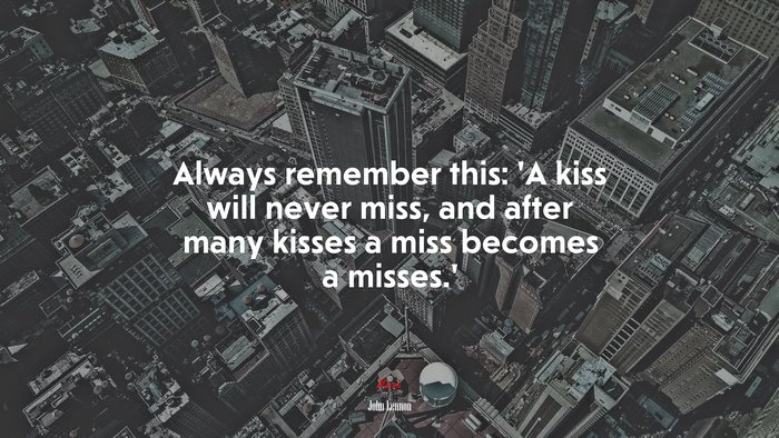 Always remember this: ‘A kiss will never miss, and after many kisses a miss becomes a misses.’ | John Lennon quote