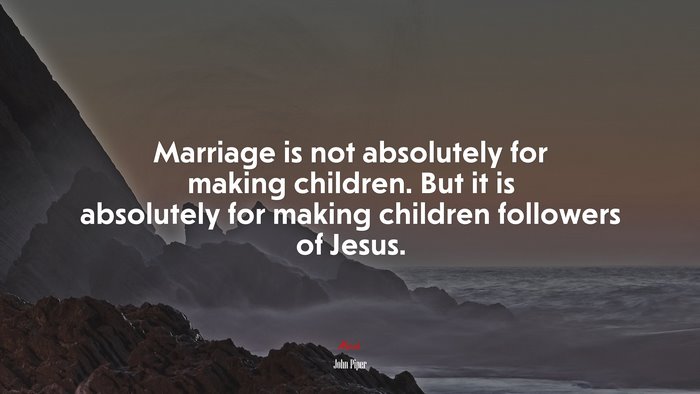Marriage is not absolutely for making children. But it is absolutely for making children followers of Jesus. | John Piper quote