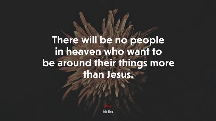There will be no people in heaven who want to be around their things more than Jesus. | John Piper quote