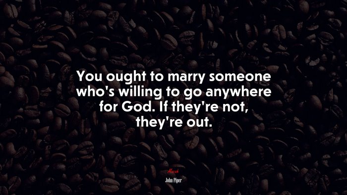 You ought to marry someone who’s willing to go anywhere for God. If they’re not, they’re out. | John Piper quote