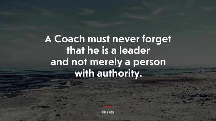 A Coach must never forget that he is a leader and not merely a person with authority. | John Wooden quote
