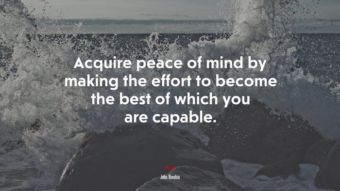 Acquire peace of mind by making the effort to become the best of which you are capable. | John Wooden quote