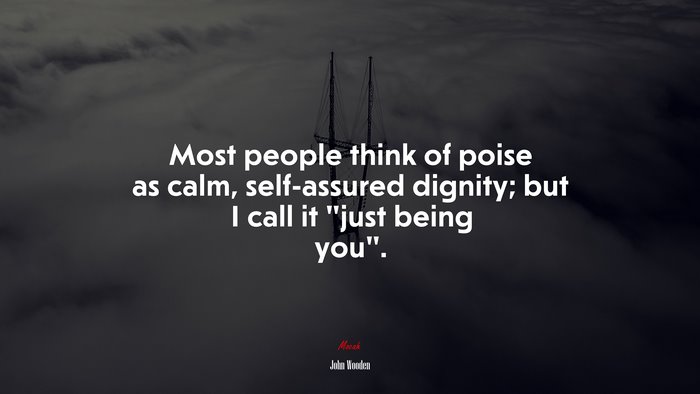 Most people think of poise as calm, self-assured dignity; but I call it “just being you”. | John Wooden quote