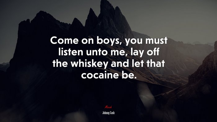 Come on boys, you must listen unto me, lay off the whiskey and let that cocaine be. | Johnny Cash quote