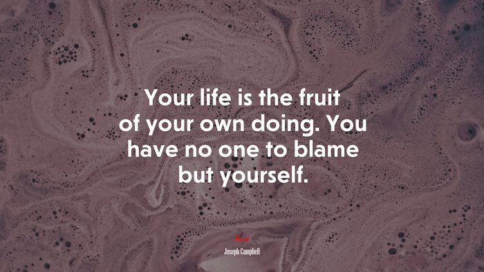 Your life is the fruit of your own doing. You have no one to blame but yourself. | Joseph Campbell quote