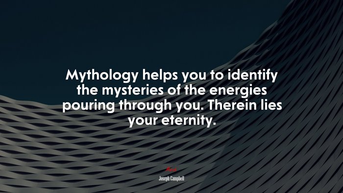 Mythology helps you to identify the mysteries of the energies pouring through you. Therein lies your eternity. | Joseph Campbell quote