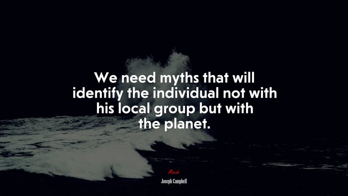 We need myths that will identify the individual not with his local group but with the planet. | Joseph Campbell quote