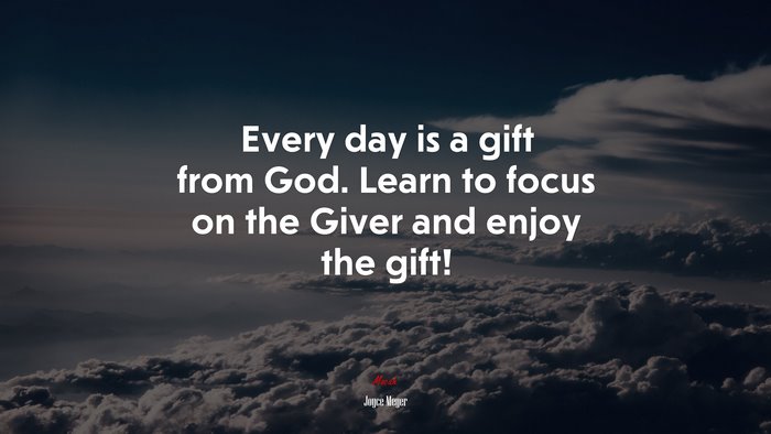 Every day is a gift from God. Learn to focus on the Giver and enjoy the gift! | Joyce Meyer quote