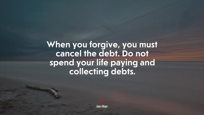 When you forgive, you must cancel the debt. Do not spend your life paying and collecting debts. | Joyce Meyer quote