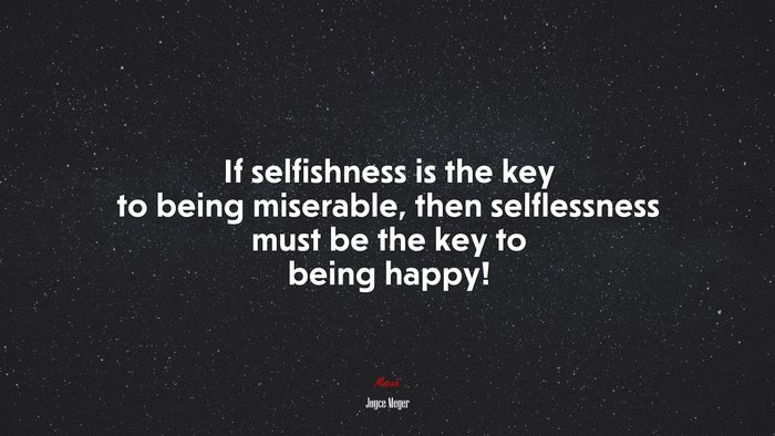 If selfishness is the key to being miserable, then selflessness must be the key to being happy! | Joyce Meyer quote