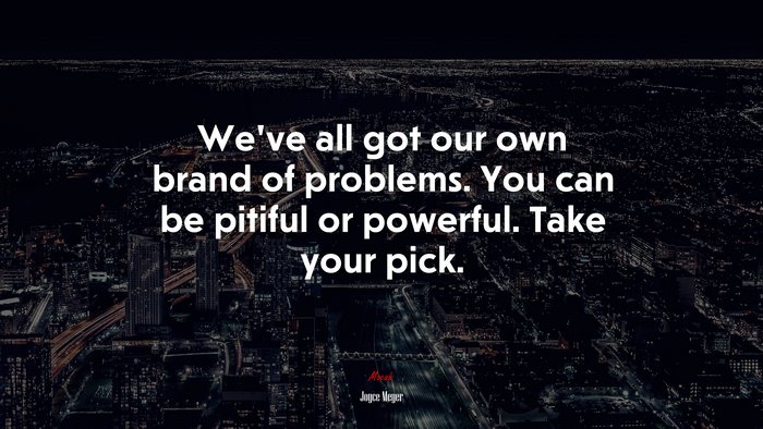 We’ve all got our own brand of problems. You can be pitiful or powerful. Take your pick. | Joyce Meyer quote