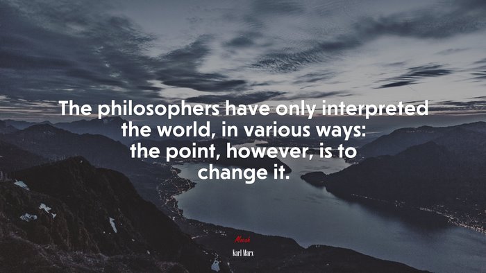 The philosophers have only interpreted the world, in various ways: the point, however, is to change it. | Karl Marx quote