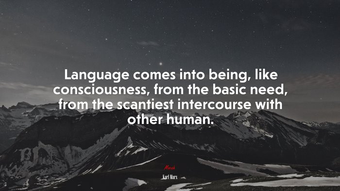 Language comes into being, like consciousness, from the basic need, from the scantiest intercourse with other human. | Karl Marx quote