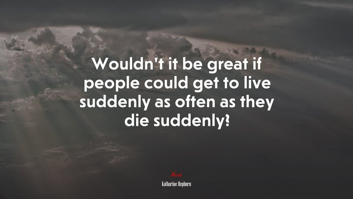 Wouldn’t it be great if people could get to live suddenly as often as they die suddenly? | Katharine Hepburn quote