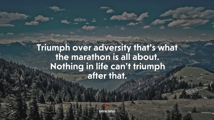 Triumph over adversity that’s what the marathon is all about. Nothing in life can’t triumph after that. | Kathrine Switzer quote