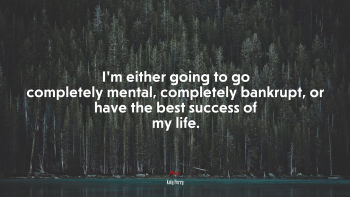 I’m either going to go completely mental, completely bankrupt, or have the best success of my life. | Katy Perry quote