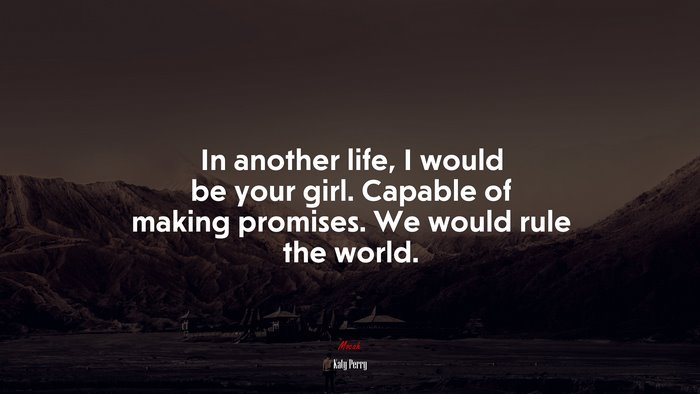 In another life, I would be your girl. Capable of making promises. We would rule the world. | Katy Perry quote