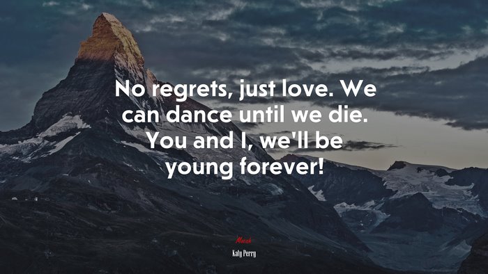 No regrets, just love. We can dance until we die. You and I, we’ll be young forever! | Katy Perry quote