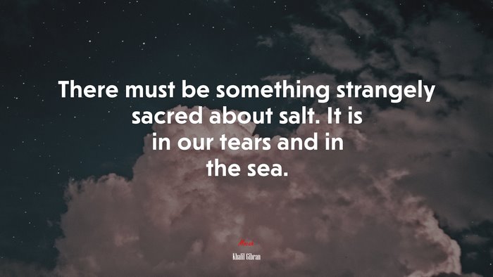 There must be something strangely sacred about salt. It is in our tears and in the sea. | Khalil Gibran quote