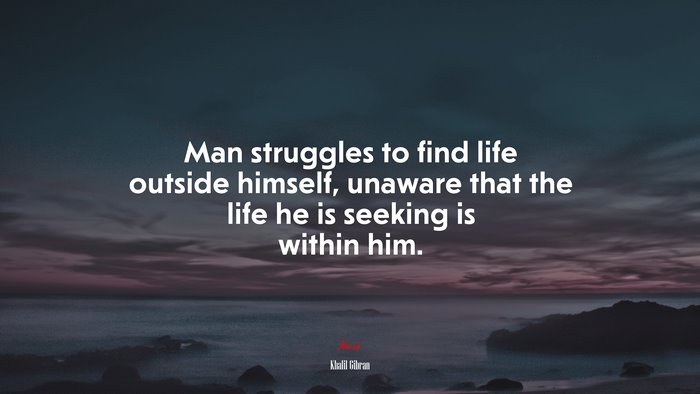 Man struggles to find life outside himself, unaware that the life he is seeking is within him. | Khalil Gibran quote