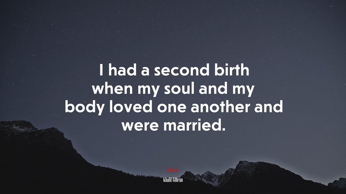 I had a second birth when my soul and my body loved one another and were married. | Khalil Gibran quote