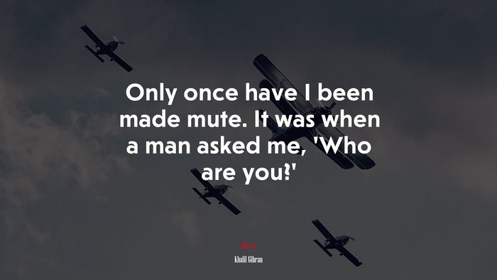 Only once have I been made mute. It was when a man asked me, ‘Who are you?’ | Khalil Gibran quote