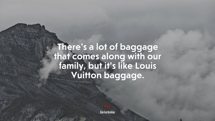 There’s a lot of baggage that comes along with our family, but it’s like Louis Vuitton baggage. | Kim Kardashian quote