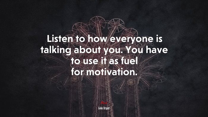 Listen to how everyone is talking about you. You have to use it as fuel for motivation. | Kobe Bryant quote