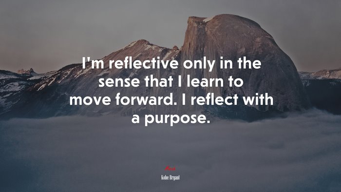 I’m reflective only in the sense that I learn to move forward. I reflect with a purpose. | Kobe Bryant quote