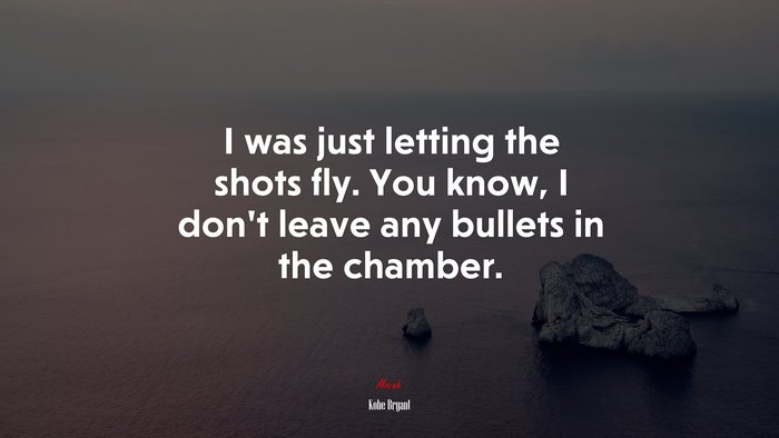 I was just letting the shots fly. You know, I don’t leave any bullets in the chamber. | Kobe Bryant quote