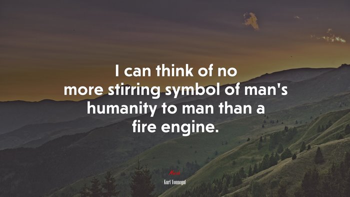I can think of no more stirring symbol of man’s humanity to man than a fire engine. | Kurt Vonnegut quote