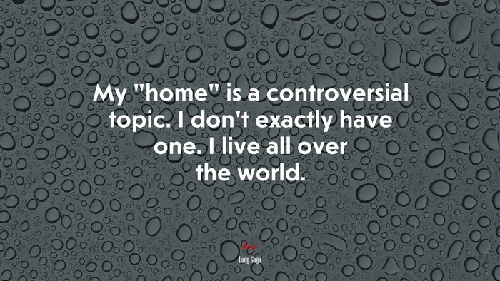 My “home” is a controversial topic. I don’t exactly have one. I live all over the world. | Lady Gaga quote
