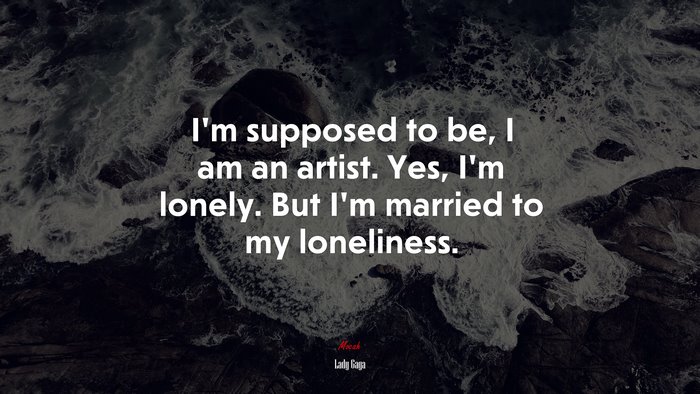 I’m supposed to be, I am an artist. Yes, I’m lonely. But I’m married to my loneliness. | Lady Gaga quote