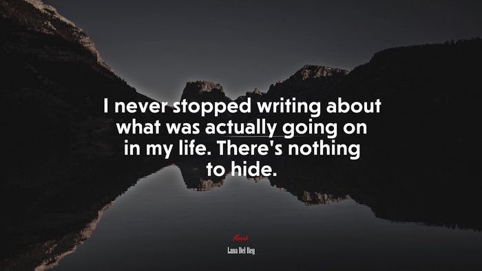 I never stopped writing about what was actually going on in my life. There’s nothing to hide. | Lana Del Rey quote