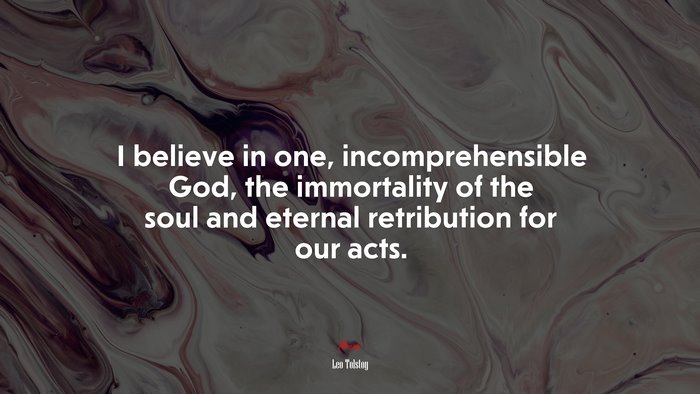 I believe in one, incomprehensible God, the immortality of the soul and eternal retribution for our acts. | Leo Tolstoy quote