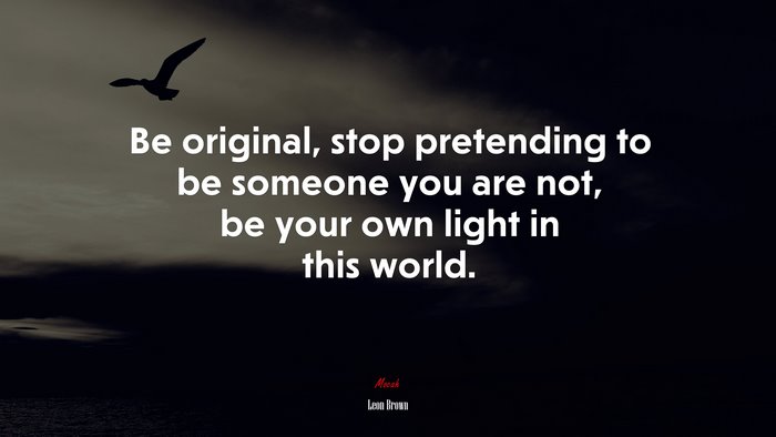 Be original, stop pretending to be someone you are not, be your own light in this world. | Leon Brown quote