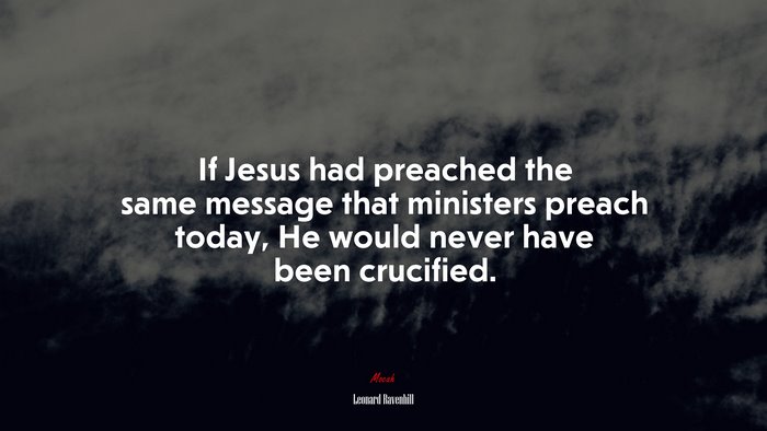 If Jesus had preached the same message that ministers preach today, He would never have been crucified. | Leonard Ravenhill quote