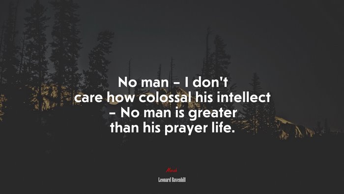 No man – I don’t care how colossal his intellect – No man is greater than his prayer life. | Leonard Ravenhill quote