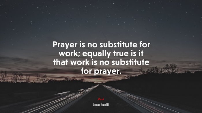 Prayer is no substitute for work; equally true is it that work is no substitute for prayer. | Leonard Ravenhill quote