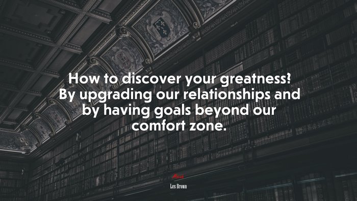How to discover your greatness? By upgrading our relationships and by having goals beyond our comfort zone. | Les Brown quote